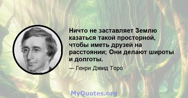 Ничто не заставляет Землю казаться такой просторной, чтобы иметь друзей на расстоянии; Они делают широты и долготы.