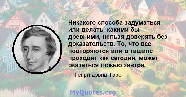 Никакого способа задуматься или делать, какими бы древними, нельзя доверять без доказательств. То, что все повторяются или в тишине проходят как сегодня, может оказаться ложью завтра.