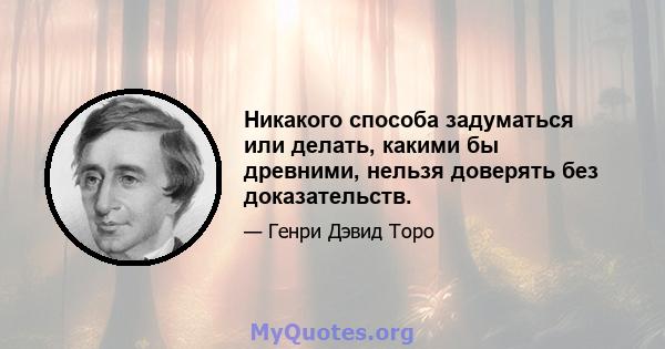 Никакого способа задуматься или делать, какими бы древними, нельзя доверять без доказательств.