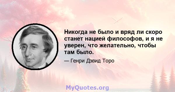 Никогда не было и вряд ли скоро станет нацией философов, и я не уверен, что желательно, чтобы там было.