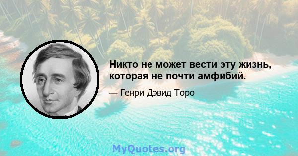 Никто не может вести эту жизнь, которая не почти амфибий.