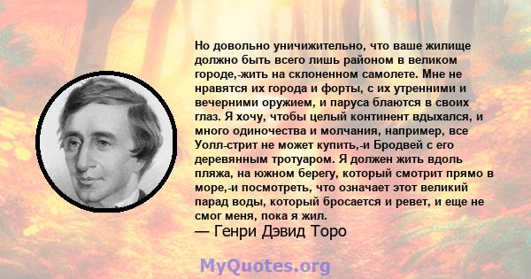 Но довольно уничижительно, что ваше жилище должно быть всего лишь районом в великом городе,-жить на склоненном самолете. Мне не нравятся их города и форты, с их утренними и вечерними оружием, и паруса блаются в своих