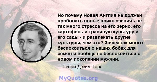 Но почему Новая Англия не должен пробовать новые приключения - не так много стресса на его зерно, его картофель и травяную культуру и его сады - и развлекать другие культуры, чем это? Зачем так много беспокоиться о