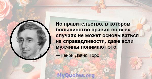 Но правительство, в котором большинство правил во всех случаях не может основываться на справедливости, даже если мужчины понимают это.