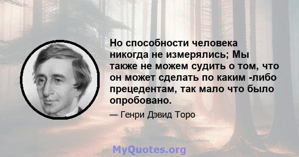 Но способности человека никогда не измерялись; Мы также не можем судить о том, что он может сделать по каким -либо прецедентам, так мало что было опробовано.