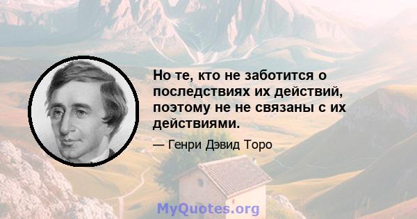 Но те, кто не заботится о последствиях их действий, поэтому не не связаны с их действиями.