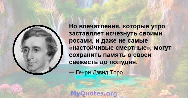 Но впечатления, которые утро заставляет исчезнуть своими росами, и даже не самые «настойчивые смертные», могут сохранить память о своей свежесть до полудня.