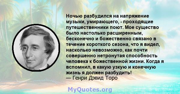 Ночью разбудился на напряжение музыки, умирающего, - проходящие путешественники поют. Мое существо было настолько расширенным, бесконечно и божественно связано в течение короткого сезона, что я видел, насколько