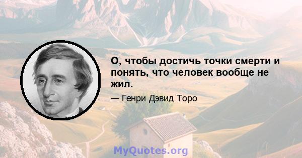 О, чтобы достичь точки смерти и понять, что человек вообще не жил.