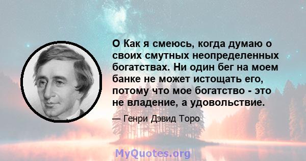 O Как я смеюсь, когда думаю о своих смутных неопределенных богатствах. Ни один бег на моем банке не может истощать его, потому что мое богатство - это не владение, а удовольствие.