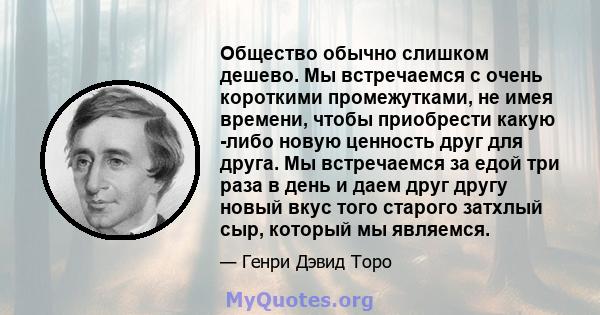 Общество обычно слишком дешево. Мы встречаемся с очень короткими промежутками, не имея времени, чтобы приобрести какую -либо новую ценность друг для друга. Мы встречаемся за едой три раза в день и даем друг другу новый