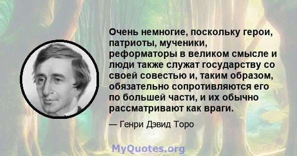 Очень немногие, поскольку герои, патриоты, мученики, реформаторы в великом смысле и люди также служат государству со своей совестью и, таким образом, обязательно сопротивляются его по большей части, и их обычно