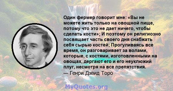 Один фермер говорит мне: «Вы не можете жить только на овощной пище, потому что это не дает ничего, чтобы сделать кости»; И поэтому он религиозно посвящает часть своего дня снабжать себя сырью костей; Прогуливаясь все