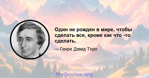 Один не рожден в мире, чтобы сделать все, кроме как что -то сделать.