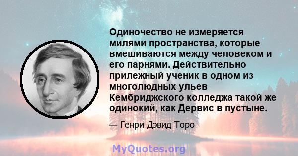 Одиночество не измеряется милями пространства, которые вмешиваются между человеком и его парнями. Действительно прилежный ученик в одном из многолюдных ульев Кембриджского колледжа такой же одинокий, как Дервис в