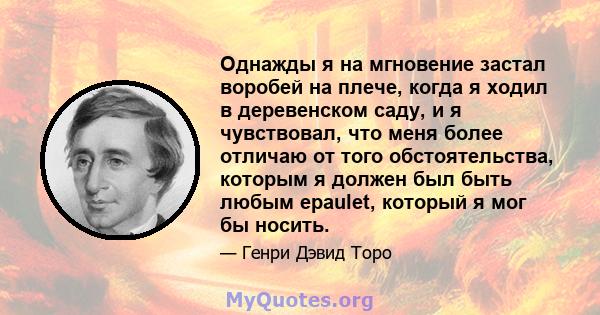 Однажды я на мгновение застал воробей на плече, когда я ходил в деревенском саду, и я чувствовал, что меня более отличаю от того обстоятельства, которым я должен был быть любым epaulet, который я мог бы носить.