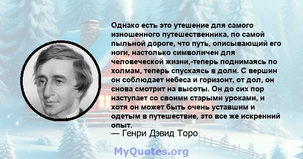 Однако есть это утешение для самого изношенного путешественника, по самой пыльной дороге, что путь, описывающий его ноги, настолько символичен для человеческой жизни,-теперь поднимаясь по холмам, теперь спускаясь в