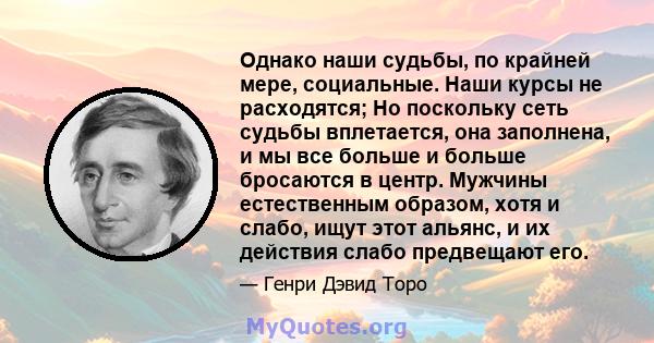 Однако наши судьбы, по крайней мере, социальные. Наши курсы не расходятся; Но поскольку сеть судьбы вплетается, она заполнена, и мы все больше и больше бросаются в центр. Мужчины естественным образом, хотя и слабо, ищут 