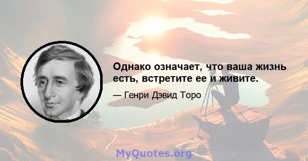 Однако означает, что ваша жизнь есть, встретите ее и живите.