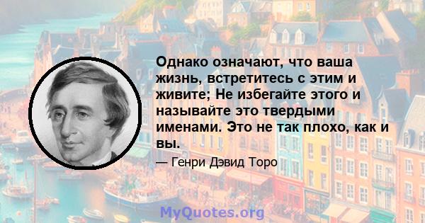 Однако означают, что ваша жизнь, встретитесь с этим и живите; Не избегайте этого и называйте это твердыми именами. Это не так плохо, как и вы.