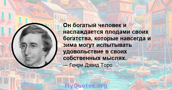 Он богатый человек и наслаждается плодами своих богатства, которые навсегда и зима могут испытывать удовольствие в своих собственных мыслях.