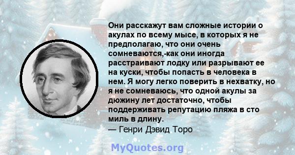 Они расскажут вам сложные истории о акулах по всему мысе, в которых я не предполагаю, что они очень сомневаются,-как они иногда расстраивают лодку или разрывают ее на куски, чтобы попасть в человека в нем. Я могу легко