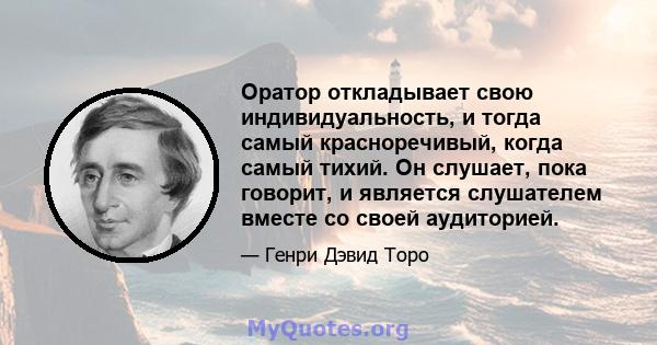 Оратор откладывает свою индивидуальность, и тогда самый красноречивый, когда самый тихий. Он слушает, пока говорит, и является слушателем вместе со своей аудиторией.