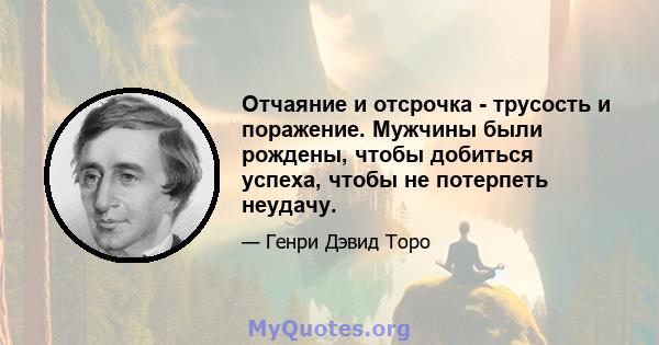 Отчаяние и отсрочка - трусость и поражение. Мужчины были рождены, чтобы добиться успеха, чтобы не потерпеть неудачу.