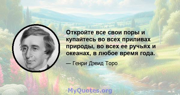 Откройте все свои поры и купайтесь во всех приливах природы, во всех ее ручьях и океанах, в любое время года.