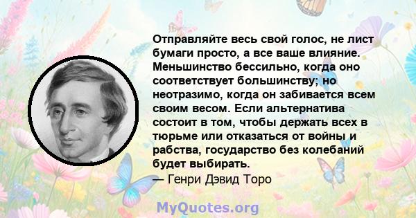 Отправляйте весь свой голос, не лист бумаги просто, а все ваше влияние. Меньшинство бессильно, когда оно соответствует большинству; но неотразимо, когда он забивается всем своим весом. Если альтернатива состоит в том,