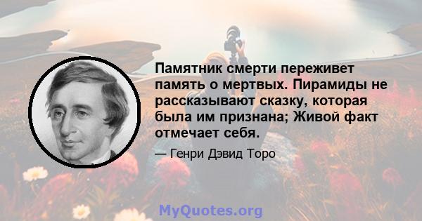 Памятник смерти переживет память о мертвых. Пирамиды не рассказывают сказку, которая была им признана; Живой факт отмечает себя.