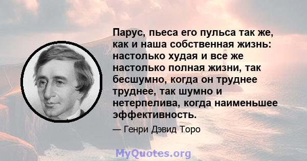 Парус, пьеса его пульса так же, как и наша собственная жизнь: настолько худая и все же настолько полная жизни, так бесшумно, когда он труднее труднее, так шумно и нетерпелива, когда наименьшее эффективность.