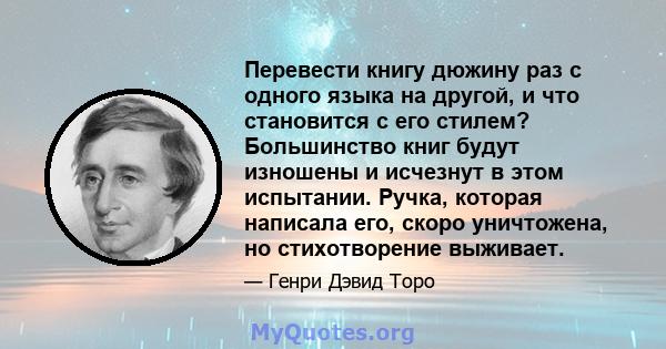 Перевести книгу дюжину раз с одного языка на другой, и что становится с его стилем? Большинство книг будут изношены и исчезнут в этом испытании. Ручка, которая написала его, скоро уничтожена, но стихотворение выживает.