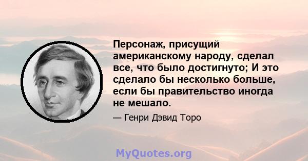 Персонаж, присущий американскому народу, сделал все, что было достигнуто; И это сделало бы несколько больше, если бы правительство иногда не мешало.