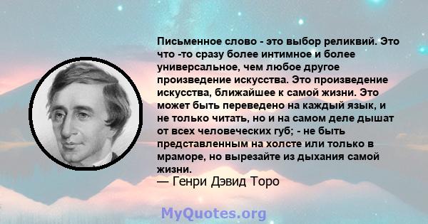 Письменное слово - это выбор реликвий. Это что -то сразу более интимное и более универсальное, чем любое другое произведение искусства. Это произведение искусства, ближайшее к самой жизни. Это может быть переведено на