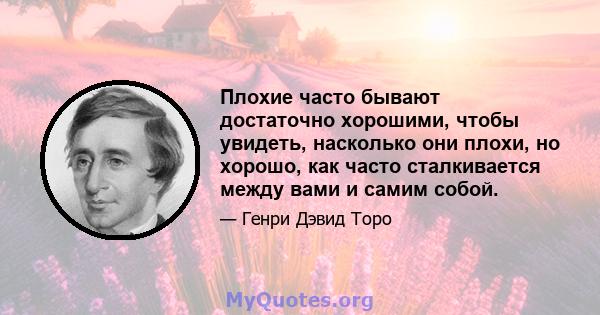 Плохие часто бывают достаточно хорошими, чтобы увидеть, насколько они плохи, но хорошо, как часто сталкивается между вами и самим собой.