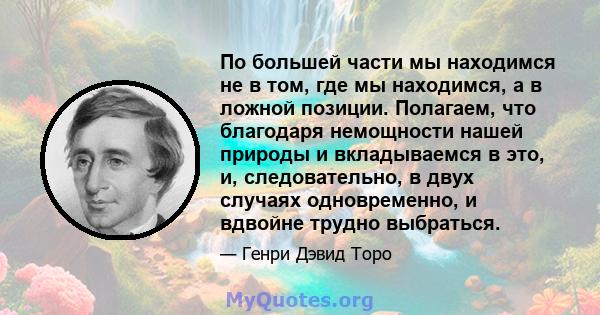 По большей части мы находимся не в том, где мы находимся, а в ложной позиции. Полагаем, что благодаря немощности нашей природы и вкладываемся в это, и, следовательно, в двух случаях одновременно, и вдвойне трудно