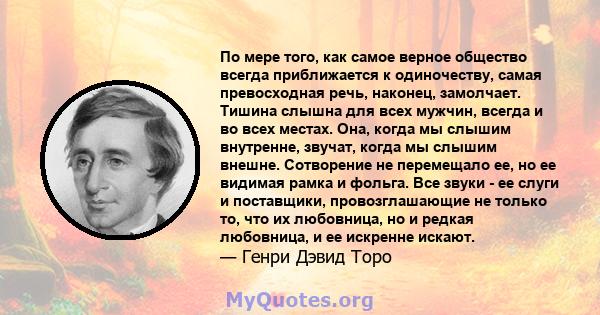 По мере того, как самое верное общество всегда приближается к одиночеству, самая превосходная речь, наконец, замолчает. Тишина слышна для всех мужчин, всегда и во всех местах. Она, когда мы слышим внутренне, звучат,