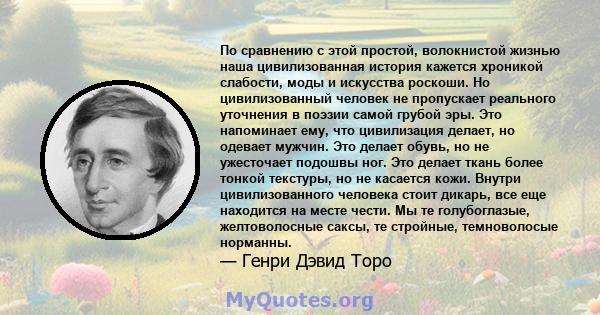 По сравнению с этой простой, волокнистой жизнью наша цивилизованная история кажется хроникой слабости, моды и искусства роскоши. Но цивилизованный человек не пропускает реального уточнения в поэзии самой грубой эры. Это 