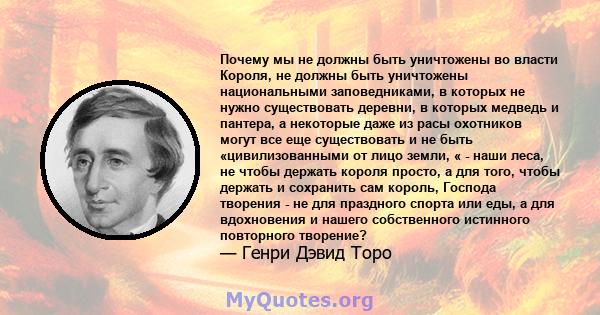 Почему мы не должны быть уничтожены во власти Короля, не должны быть уничтожены национальными заповедниками, в которых не нужно существовать деревни, в которых медведь и пантера, а некоторые даже из расы охотников могут 