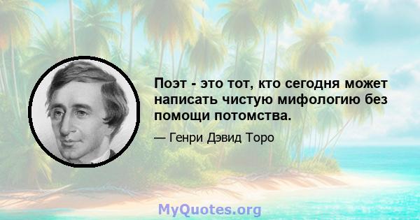 Поэт - это тот, кто сегодня может написать чистую мифологию без помощи потомства.