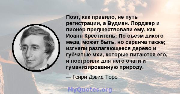 Поэт, как правило, не путь регистрации, а Вудман. Лорджер и пионер предшествовали ему, как Иоанн Креститель; По съезм дикого меда, может быть, но саранча также; изгнали разлагающееся дерево и губчатые мхи, которые