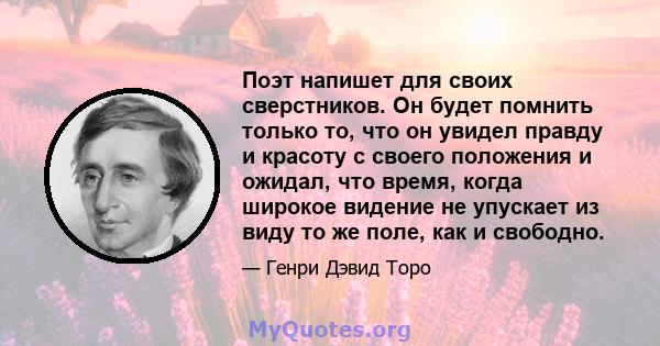 Поэт напишет для своих сверстников. Он будет помнить только то, что он увидел правду и красоту с своего положения и ожидал, что время, когда широкое видение не упускает из виду то же поле, как и свободно.