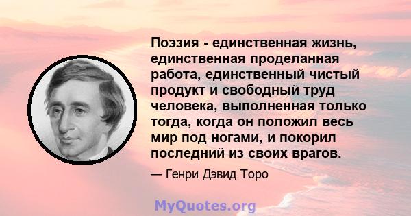 Поэзия - единственная жизнь, единственная проделанная работа, единственный чистый продукт и свободный труд человека, выполненная только тогда, когда он положил весь мир под ногами, и покорил последний из своих врагов.