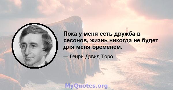 Пока у меня есть дружба в сесонов, жизнь никогда не будет для меня бременем.