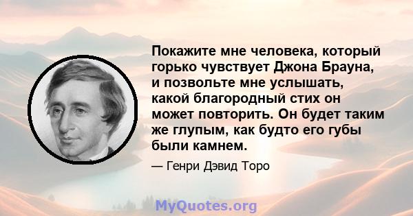 Покажите мне человека, который горько чувствует Джона Брауна, и позвольте мне услышать, какой благородный стих он может повторить. Он будет таким же глупым, как будто его губы были камнем.