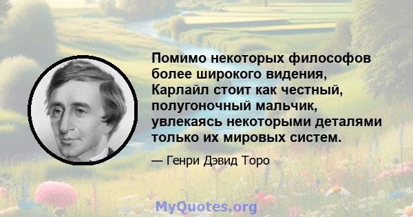 Помимо некоторых философов более широкого видения, Карлайл стоит как честный, полугоночный мальчик, увлекаясь некоторыми деталями только их мировых систем.