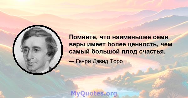 Помните, что наименьшее семя веры имеет более ценность, чем самый большой плод счастья.