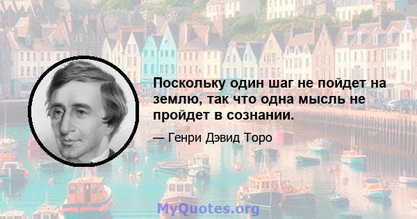 Поскольку один шаг не пойдет на землю, так что одна мысль не пройдет в сознании.