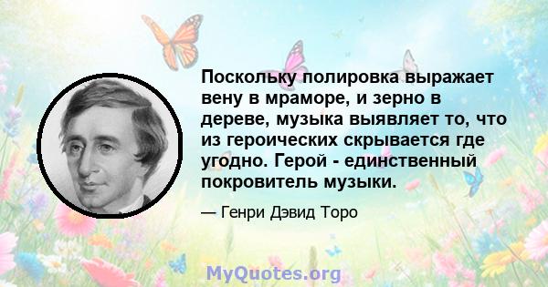 Поскольку полировка выражает вену в мраморе, и зерно в дереве, музыка выявляет то, что из героических скрывается где угодно. Герой - единственный покровитель музыки.